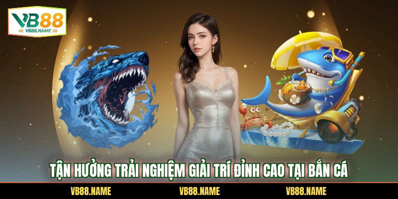 Tận hưởng trải nghiệm giải trí đỉnh cao tại Bắn Cá