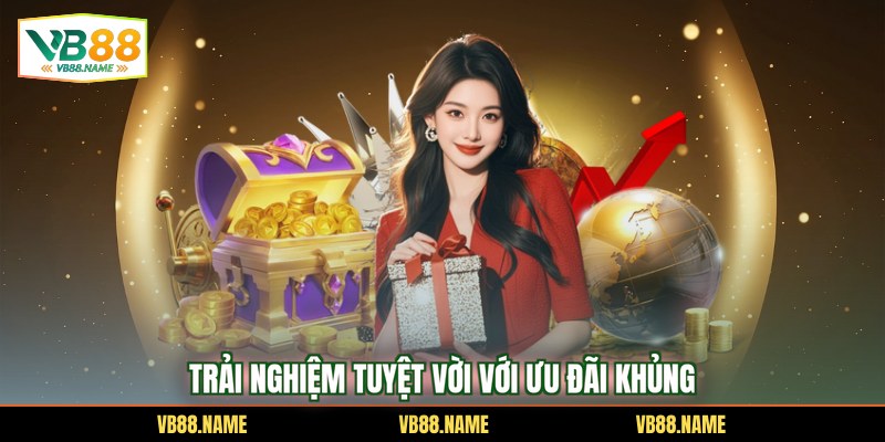 Trải nghiệm tuyệt vời với ưu đãi khủng